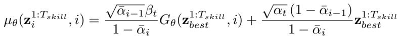 ]\n\\mu _ { \\theta } ( \\mathbf { z } _ { i } ^ { 1 : T _ { s k i l l } } , i ) = \\frac { \\sqrt { \\bar { \\alpha } _ { i - 1 } } \\beta _ { t } } { 1 - \\bar { \\alpha } _ { i } } G _ { \\theta } ( \\mathbf { z } _ { b e s t } ^ { 1 : T _ { s k i l l } } , i ) + \\frac { \\sqrt { \\alpha _ { t } } \\left( 1 - \\bar { \\alpha } _ { i - 1 } \\right) } { 1 - \\bar { \\alpha } _ { i } } \\mathbf { z } _ { b e s t } ^ { 1 : T _ { s k i l l } }\n()