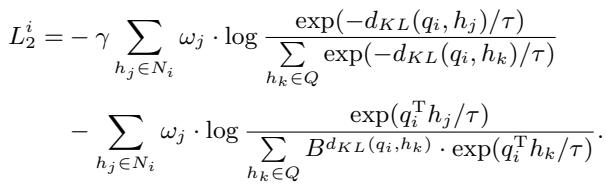 ]\n\\begin{array} { r l r } { { L _ { 2 } ^ { i } = - \\gamma \\sum _ { h _ { j } \\in N _ { i } } \\omega _ { j } \\cdot \\log \\frac { \\exp ( - d _ { K L } ( q _ { i } , h _ { j } ) / \\tau ) } { \\displaystyle \\sum _ { h _ { k } \\in Q } \\exp ( - d _ { K L } ( q _ { i } , h _ { k } ) / \\tau ) } } } \\ & { } & { \\quad - \\sum _ { h _ { j } \\in N _ { i } } \\omega _ { j } \\cdot \\log \\frac { \\exp ( q _ { i } ^ { \\mathrm { T } } h _ { j } / \\tau ) } { \\displaystyle \\sum _ { h _ { k } \\in Q } B ^ { d _ { K L } ( q _ { i } , h _ { k } ) } \\cdot \\exp ( q _ { i } ^ { \\mathrm { T } } h _ { k } / \\tau ) } . } \\end{array}\n[