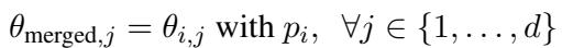 ]\n\\theta _ { \\mathrm { m e r g e d } , j } = \\theta _ { i , j } \\mathrm { w i t h } p _ { i } , \\forall j \\in { 1 , \\dots , d }\n[