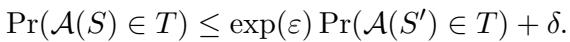 ()\n\\operatorname* { P r } ( A ( S ) \\in T ) \\leq \\exp ( \\varepsilon ) \\operatorname* { P r } ( A ( S ^ { \\prime } ) \\in T ) + \\delta .\n[