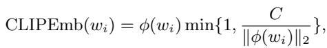 ]\n\\mathrm { C L I P E m b } ( w _ { i } ) = \\phi ( w _ { i } ) \\operatorname* { m i n } { 1 , \\frac { C } { \\lVert \\phi ( w _ { i } ) \\rVert _ { 2 } } } ,\n[