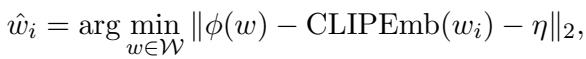 ]\n\\hat { w } _ { i } = \\arg \\operatorname* { m i n } _ { w \\in \\mathcal W } | \\phi ( w ) - \\mathrm { C L I P E m b } ( w _ { i } ) - \\eta | _ { 2 } ,\n[