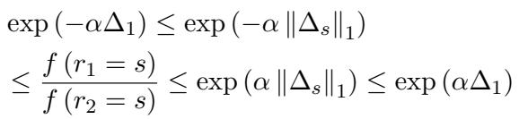 ]\n\\begin{array} { l } { \\displaystyle \\exp \\left( - \\alpha \\Delta _ { 1 } \\right) \\leq \\exp \\left( - \\alpha \\left| \\Delta _ { s } \\right| _ { 1 } \\right) } \\ { \\displaystyle \\leq \\frac { f \\left( r _ { 1 } = s \\right) } { f \\left( r _ { 2 } = s \\right) } \\leq \\exp \\left( \\alpha \\left| \\Delta _ { s } \\right| _ { 1 } \\right) \\leq \\exp \\left( \\alpha \\Delta _ { 1 } \\right) } \\end{array}\n[