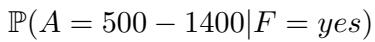 ()\n\\mathbb { P } ( A = 5 0 0 - 1 4 0 0 | F = y e s )\n[