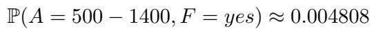 ]\n\\mathbb { P } ( A = 5 0 0 - 1 4 0 0 , F = y e s ) \\approx 0 . 0 0 4 8 0 8\n[