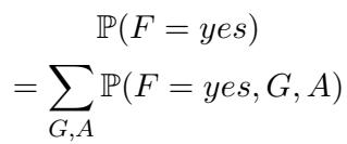 ]\n\\begin{array} { c } { { \\mathbb { P } ( F = y e s ) } } \\ { { = \\displaystyle \\sum _ { G , A } \\mathbb { P } ( F = y e s , G , A ) } } \\end{array}\n[