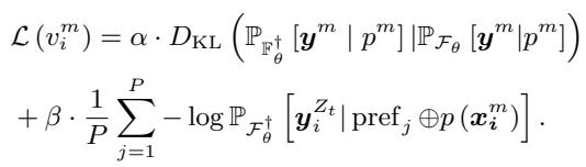 ]\n\\begin{array} { r l } & { \\mathcal { L } ( v _ { i } ^ { m } ) = \\alpha \\cdot D _ { \\mathrm { K L } } ( \\mathbb { P } _ { \\mathbb { F } _ { \\theta } ^ { \\dagger } } [ \\pmb { y } ^ { m } \\mid p ^ { m } ] | \\mathbb { P } _ { \\mathcal { F } _ { \\theta } } [ \\pmb { y } ^ { m } \\middle | p ^ { m } ] ) } \\ & { + \\beta \\cdot \\frac { 1 } { P } \\sum _ { j = 1 } ^ { P } - \\log \\mathbb { P } _ { \\mathcal { F } _ { \\theta } ^ { \\dagger } } [ \\pmb { y } _ { i } ^ { Z _ { t } } \\middle | \\mathrm { p r e f } _ { j } \\oplus p ( \\pmb { x } _ { i } ^ { m } ) ] . } \\end{array}\n()