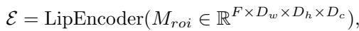 ]\n\\mathcal { E } = \\mathrm { L i p E n c o d e r } ( M _ { r o i } \\in \\mathbb { R } ^ { F \\times D _ { w } \\times D _ { h } \\times D _ { c } } ) ,\n[