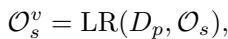 ]\n\\begin{array} { r } { \\mathcal { O } _ { s } ^ { v } = \\mathrm { L R } ( D _ { p } , \\mathcal { O } _ { s } ) , } \\end{array}\n[