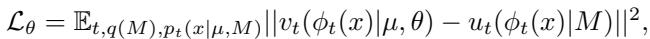 ]\n\\mathcal { L } _ { \\theta } = \\mathbb { E } _ { t , q ( M ) , p _ { t } ( x | \\mu , M ) } | | v _ { t } ( \\phi _ { t } ( x ) | \\mu , \\theta ) - u _ { t } ( \\phi _ { t } ( x ) | M ) | | ^ { 2 } ,\n[