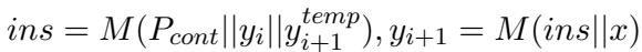 ]\ni n s = M ( P _ { c o n t } | | y _ { i } | | y _ { i + 1 } ^ { t e m p } ) , y _ { i + 1 } = M ( i n s | | x )\n[