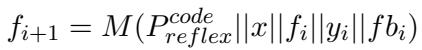 ]\nf _ { i + 1 } = M ( P _ { r e f l e x } ^ { c o d e } | | x | | f _ { i } | | y _ { i } | | f b _ { i } )\n()