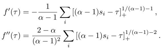 ]\n\\begin{array} { l } { { f ^ { \\prime } ( \\tau ) = - { \\displaystyle \\frac { 1 } { \\alpha - 1 } } \\sum _ { i } \\left[ ( \\alpha - 1 ) s _ { i } - \\tau \\right] _ { + } ^ { 1 / ( \\alpha - 1 ) - 1 } , } } \\ { { f ^ { \\prime \\prime } ( \\tau ) = { \\displaystyle \\frac { 2 - \\alpha } { ( \\alpha - 1 ) ^ { 2 } } } \\sum _ { i } \\left[ ( \\alpha - 1 ) s _ { i } - \\tau \\right] _ { + } ^ { 1 / ( \\alpha - 1 ) - 2 } . } } \\end{array}\n[