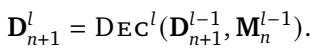]\n\\mathbf D _ { n + 1 } ^ { l } = { \\mathrm { D E C } } ^ { l } ( \\mathbf D _ { n + 1 } ^ { l - 1 } , \\mathbf M _ { n } ^ { l - 1 } ) .\n[