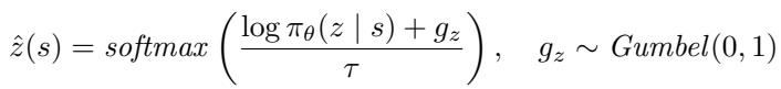 ]\n\\hat { z } ( s ) = s o f t m a x \\left( \\frac { \\log \\pi _ { \\theta } ( z \\mid s ) + g _ { z } } { \\tau } \\right) , \\quad g _ { z } \\sim G u m b e l ( 0 , 1 )\n[