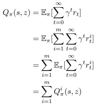 ]\n\\begin{array} { r l r } { { Q _ { \\pi } ( s , z ) = \\mathbb { E } _ { \\pi } { \\sum _ { t = 0 } ^ { \\infty } \\gamma ^ { t } r _ { t } } } } \\ & { } & { = \\mathbb { E } _ { \\pi } { \\sum _ { i = 1 } ^ { m } \\sum _ { t = 0 } ^ { \\infty } \\gamma ^ { t } r _ { t } ^ { i } } } \\ & { } & { = \\sum _ { i = 1 } ^ { m } \\mathbb { E } _ { \\pi } { \\sum _ { t = 0 } ^ { \\infty } \\gamma ^ { t } r _ { t } ^ { i } } } \\ & { } & { = \\sum _ { i = 1 } ^ { m } Q _ { \\pi } ^ { i } ( s , z ) } \\end{array}\n()