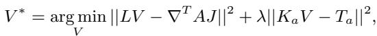 () \\boldsymbol { V } ^ { * } = \\underset { \\boldsymbol { V } } { \\arg \\operatorname* { m i n } } \\left| \\left| \\boldsymbol { L } \\boldsymbol { V } - \\boldsymbol { \\nabla } ^ { T } \\boldsymbol { A } \\boldsymbol { J } \\right| \\right| ^ { 2 } + \\lambda | | \\boldsymbol { K } _ { a } \\boldsymbol { V } - \\boldsymbol { T } _ { a } | | ^ { 2 } , ()