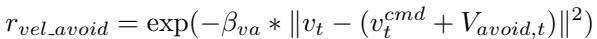 () r _ { v e l _ a v o i d } = \\exp ( - \\beta _ { v a } * | v _ { t } - ( v _ { t } ^ { c m d } + V _ { a v o i d , t } ) | ^ { 2 } ) ()