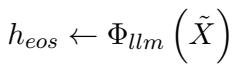 () h _ { e o s } \\gets \\Phi _ { l l m } \\left( \\tilde { X } \\right) ()