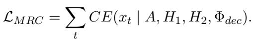 () \\mathcal { L } _ { M R C } = \\sum _ { t } C E ( x _ { t } \\mid A , H _ { 1 } , H _ { 2 } , \\Phi _ { d e c } ) . ()