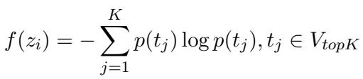 () f ( \\boldsymbol { z } _ { i } ) = - \\sum _ { j = 1 } ^ { K } p ( t _ { j } ) \\log p ( t _ { j } ) , t _ { j } \\in V _ { t o p K } ()
